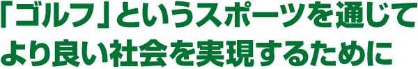 「ゴルフ」というスポーツを通じてより良い社会を実現するために